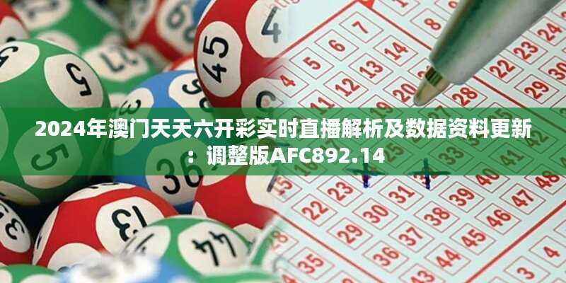 2024年澳门天天六开彩实时直播解析及数据资料更新:调整版AFC892.14