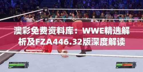 澳彩免费资料库:WWE精选解析及FZA446.32版深度解读