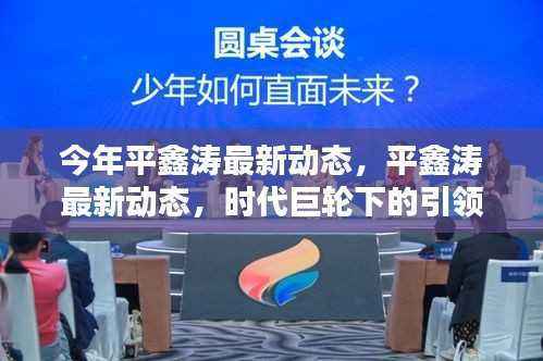 平鑫涛最新动态,时代巨轮下的引领者,展现最新引领力量
