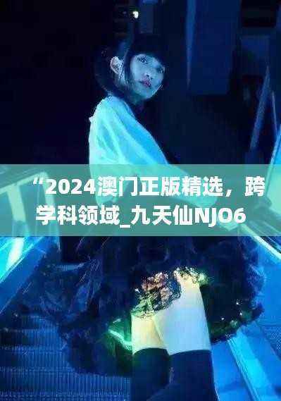 “2024澳门正版精选,跨学科领域_九天仙NJO667.29”