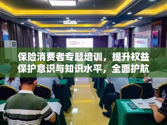 保险消费者专题培训,提升权益保护意识与知识水平,全面护航消费者权益!