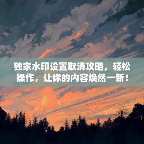 独家水印设置取消攻略,轻松操作,让你的内容焕然一新!