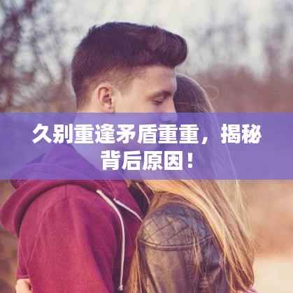 久别重逢矛盾重重，揭秘背后原因！