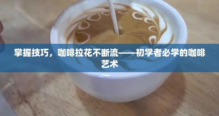 掌握技巧,咖啡拉花不断流——初学者必学的咖啡艺术