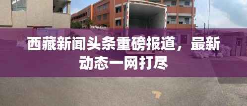 西藏新闻头条重磅报道,最新动态一网打尽