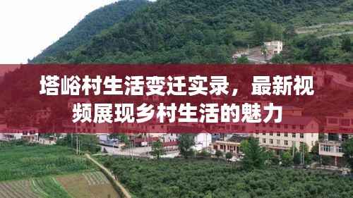 塔峪村生活变迁实录,最新视频展现乡村生活的魅力