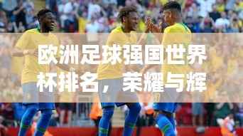 欧洲足球强国世界杯排名,荣耀与辉煌历程回顾