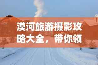 漠河旅游摄影攻略大全,带你领略绝美风光与拍摄技巧