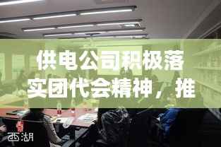 供电公司积极落实团代会精神,推动青年力量助力企业发展
