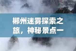 郴州迷雾探索之旅,神秘景点一网打尽!