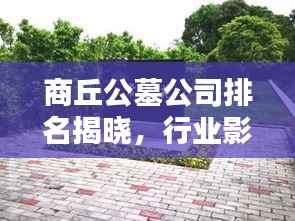 商丘公墓公司排名揭晓,行业影响力深度解析