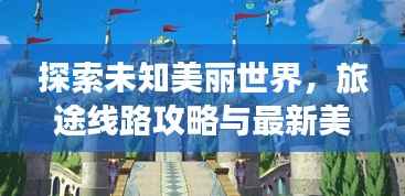 探索未知美丽世界,旅途线路攻略与最新美图大放送
