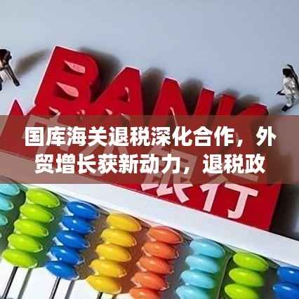 国库海关退税深化合作,外贸增长获新动力,退税政策落实助力稳定外贸发展