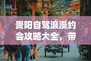 贵阳自驾浪漫约会攻略大全,带你玩转浪漫之旅!