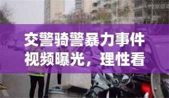 交警骑警暴力事件视频曝光,理性看待,依法处理事件真相揭秘