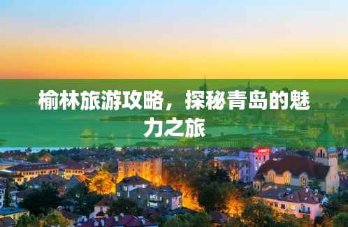 榆林旅游攻略,探秘青岛的魅力之旅