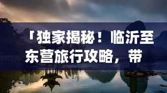 「独家揭秘!临沂至东营旅行攻略,带你畅游美景胜地!」