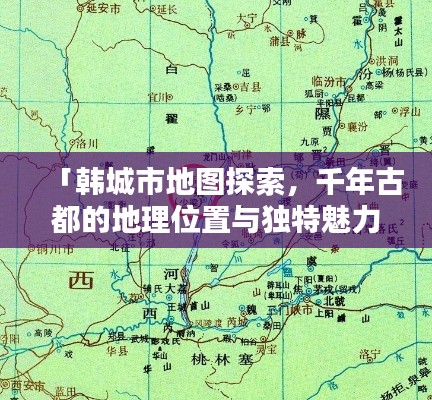 「韩城市地图探索,千年古都的地理位置与独特魅力一网打尽!」