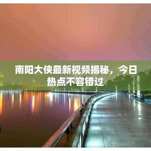 南阳大侠最新视频揭秘,今日热点不容错过
