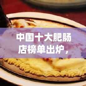 中国十大肥肠店榜单出炉,美食与口碑的绝佳融合(高清图片大放送)