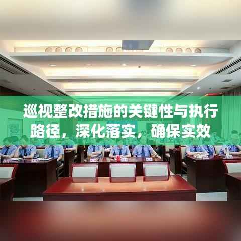 巡视整改措施的关键性与执行路径,深化落实,确保实效