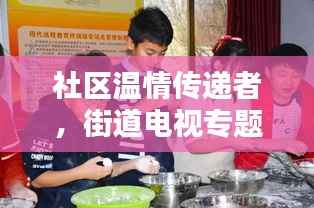 社区温情传递者,街道电视专题栏目连接你我他
