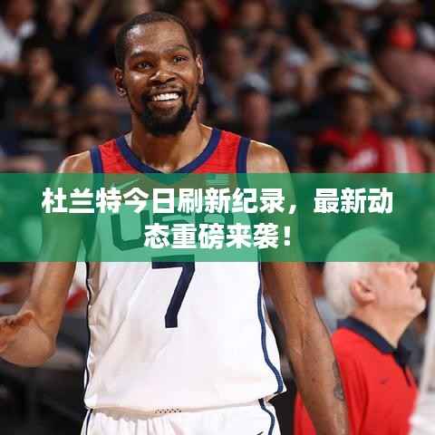 杜兰特今日刷新纪录,最新动态重磅来袭!