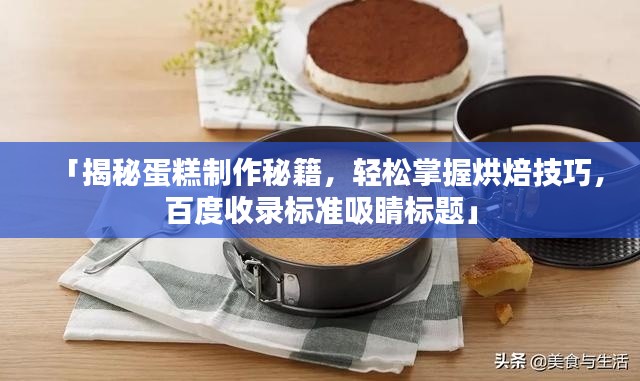 「揭秘蛋糕制作秘籍,轻松掌握烘焙技巧,百度收录标准吸睛标题」