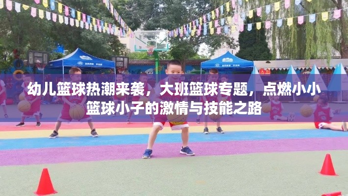 幼儿篮球热潮来袭,大班篮球专题,点燃小小篮球小子的激情与技能之路